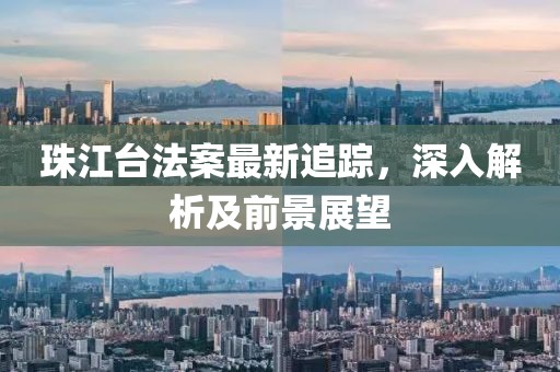 珠江台法案最新追踪，深入解析及前景展望