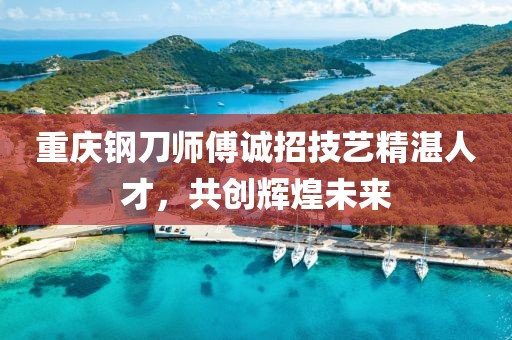 重庆钢刀师傅诚招技艺精湛人才，共创辉煌未来