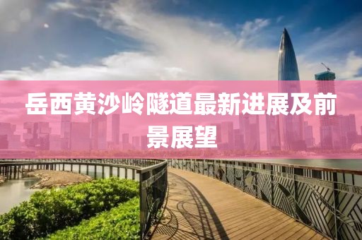 岳西黄沙岭隧道最新进展及前景展望