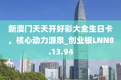 新澳门天天开好彩大全生日卡，核心动力源泉_创业板LNN8.13.94