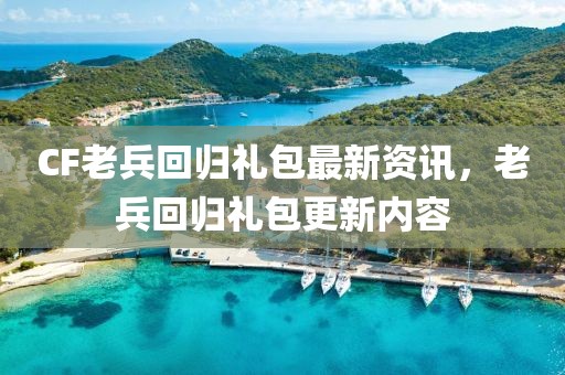 CF老兵回归礼包最新资讯，老兵回归礼包更新内容