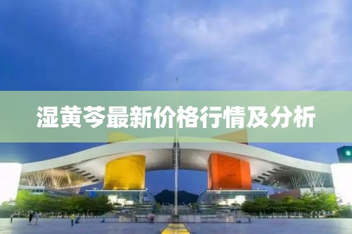 湿黄芩最新价格行情及分析