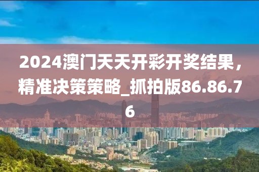2024澳门天天开彩开奖结果，精准决策策略_抓拍版86.86.76