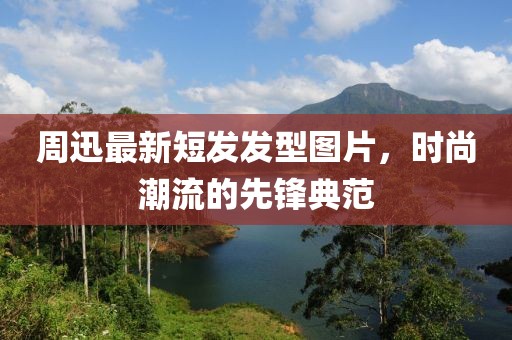 周迅最新短发发型图片，时尚潮流的先锋典范
