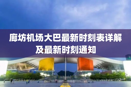 廊坊机场大巴最新时刻表详解及最新时刻通知