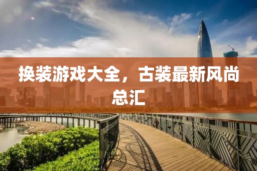 换装游戏大全，古装最新风尚总汇