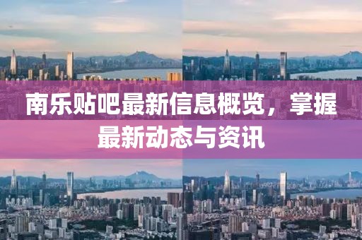 南乐贴吧最新信息概览，掌握最新动态与资讯