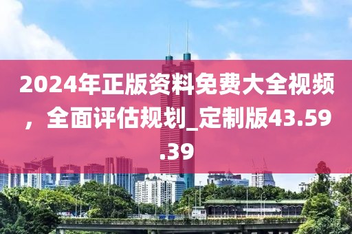 2024年正版资料免费大全视频，全面评估规划_定制版43.59.39