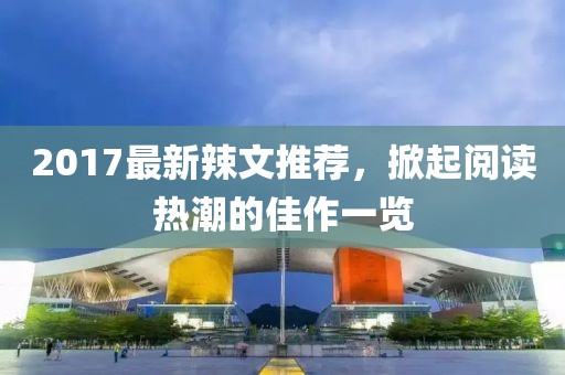 2017最新辣文推荐，掀起阅读热潮的佳作一览