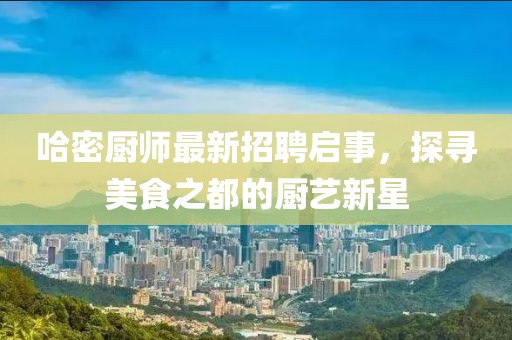 哈密厨师最新招聘启事，探寻美食之都的厨艺新星