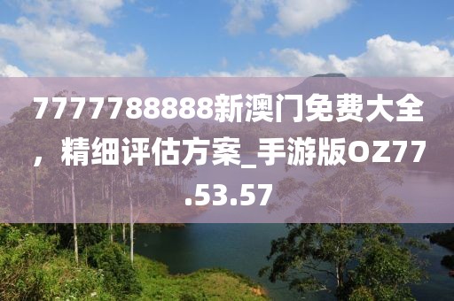 7777788888新澳门免费大全，精细评估方案_手游版OZ77.53.57