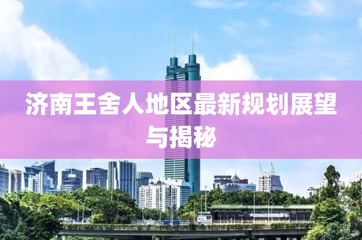 济南王舍人地区最新规划展望与揭秘
