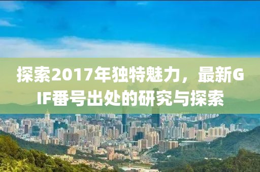 探索2017年独特魅力，最新GIF番号出处的研究与探索
