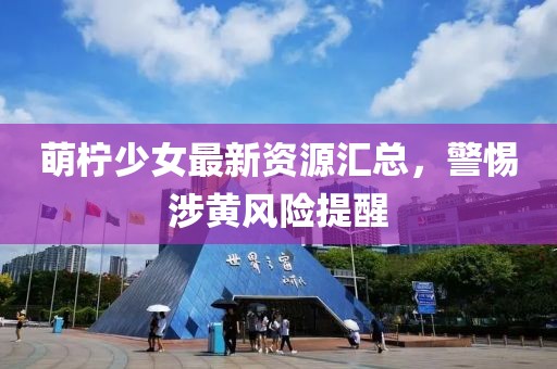 萌柠少女最新资源汇总，警惕涉黄风险提醒