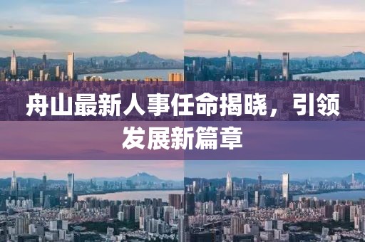 舟山最新人事任命揭晓，引领发展新篇章