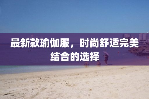 最新款瑜伽服，时尚舒适完美结合的选择