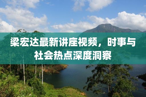 梁宏达最新讲座视频，时事与社会热点深度洞察