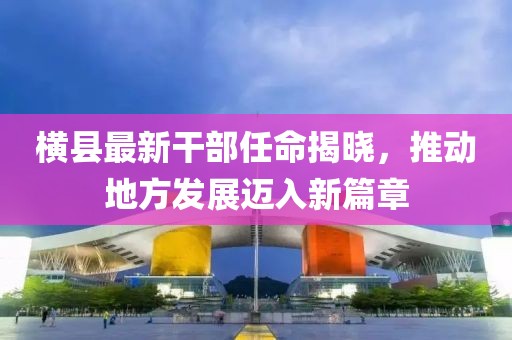 横县最新干部任命揭晓，推动地方发展迈入新篇章