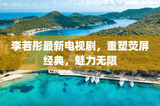 李若彤最新电视剧，重塑荧屏经典，魅力无限