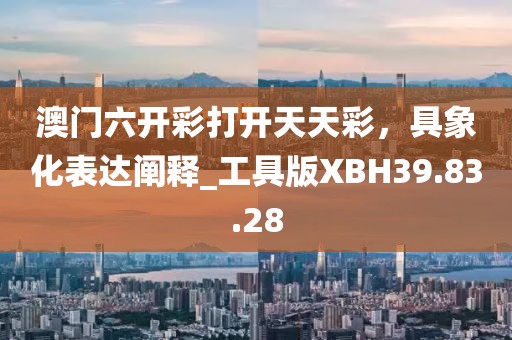 澳门六开彩打开天天彩，具象化表达阐释_工具版XBH39.83.28