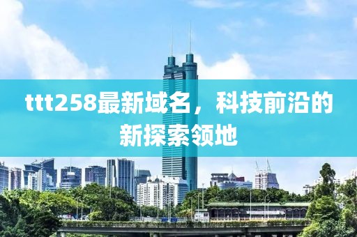ttt258最新域名，科技前沿的新探索领地
