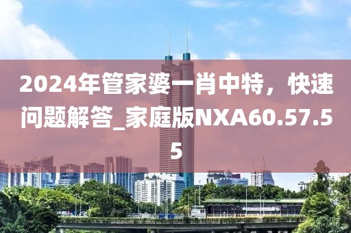 2024年管家婆一肖中特，快速问题解答_家庭版NXA60.57.55