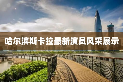 哈尔滨斯卡拉最新演员风采展示