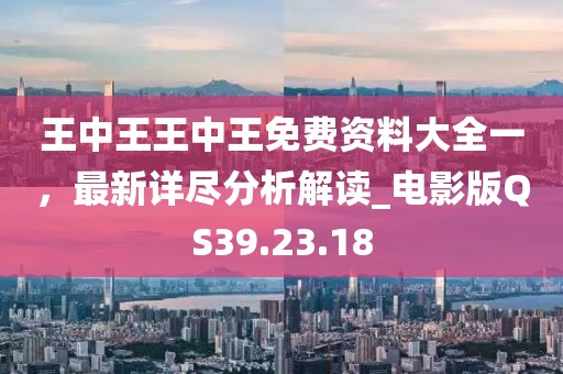 王中王王中王免费资料大全一，最新详尽分析解读_电影版QS39.23.18