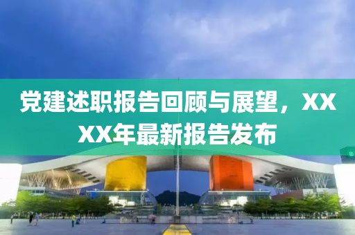 党建述职报告回顾与展望，XXXX年最新报告发布