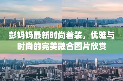 彭妈妈最新时尚着装，优雅与时尚的完美融合图片欣赏