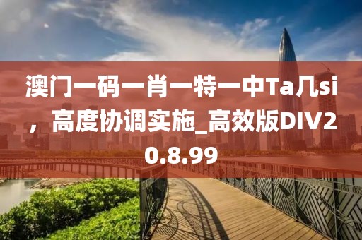 澳门一码一肖一特一中Ta几si，高度协调实施_高效版DIV20.8.99