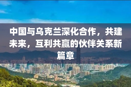 中国与乌克兰深化合作，共建未来，互利共赢的伙伴关系新篇章