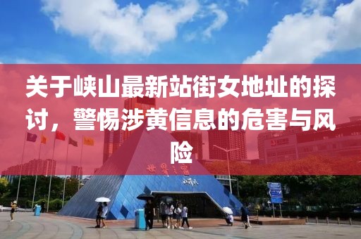 关于峡山最新站街女地址的探讨，警惕涉黄信息的危害与风险