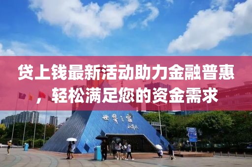 贷上钱最新活动助力金融普惠，轻松满足您的资金需求