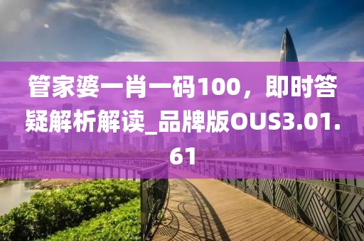 管家婆一肖一码100，即时答疑解析解读_品牌版OUS3.01.61