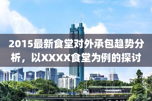2015最新食堂对外承包趋势分析，以XXXX食堂为例的探讨