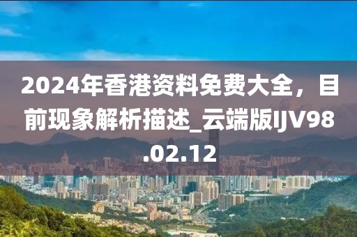 2024年香港资料免费大全，目前现象解析描述_云端版IJV98.02.12