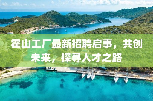 霍山工厂最新招聘启事，共创未来，探寻人才之路