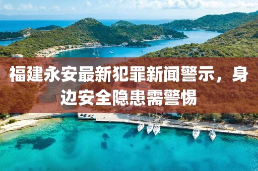 福建永安最新犯罪新闻警示，身边安全隐患需警惕