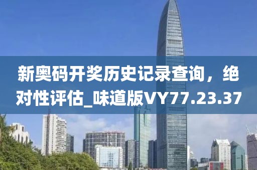 新奥码开奖历史记录查询，绝对性评估_味道版VY77.23.37