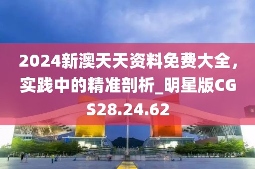 2024新澳天天资料免费大全，实践中的精准剖析_明星版CGS28.24.62