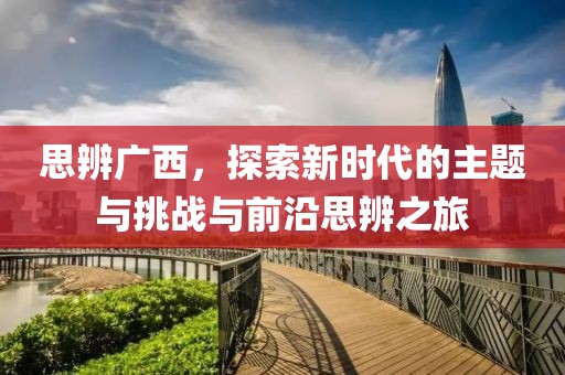 思辨广西，探索新时代的主题与挑战与前沿思辨之旅