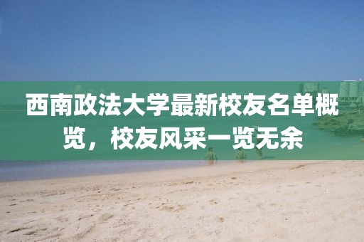 西南政法大学最新校友名单概览，校友风采一览无余
