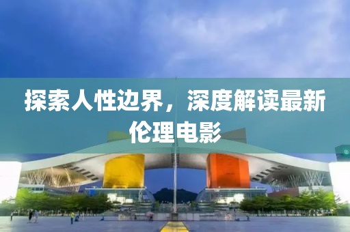探索人性边界，深度解读最新伦理电影