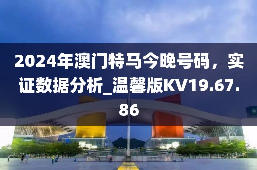 2024年澳门特马今晚号码，实证数据分析_温馨版KV19.67.86
