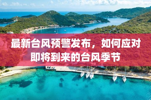 最新台风预警发布，如何应对即将到来的台风季节