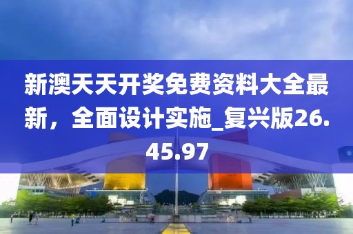 新澳天天开奖免费资料大全最新，全面设计实施_复兴版26.45.97