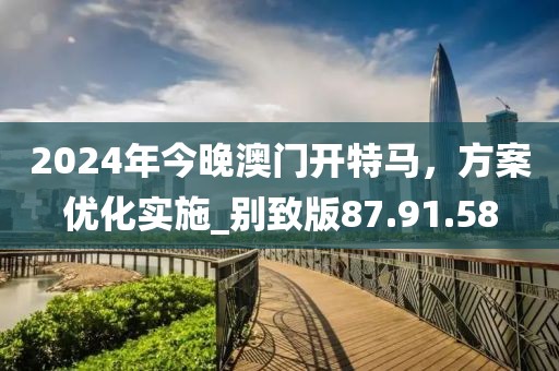 2024年今晚澳门开特马，方案优化实施_别致版87.91.58