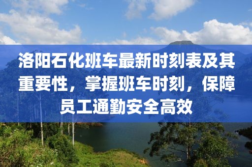 洛阳石化班车最新时刻表及其重要性，掌握班车时刻，保障员工通勤安全高效