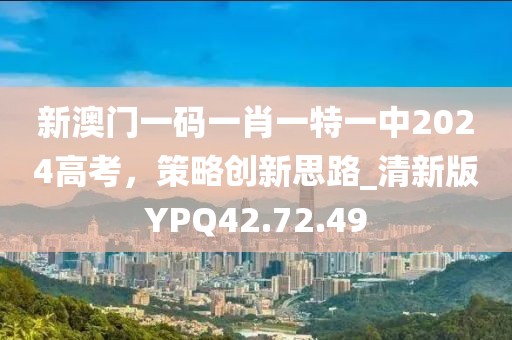 新澳门一码一肖一特一中2024高考，策略创新思路_清新版YPQ42.72.49